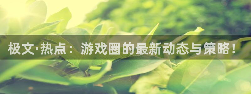 沐春星欧娱乐：极文·热点：游戏圈的最新动态与策略！
