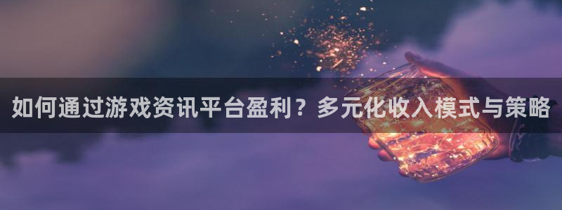 星欧娱乐开户测速：如何通过游戏资讯平台盈利？多元化收入模式与