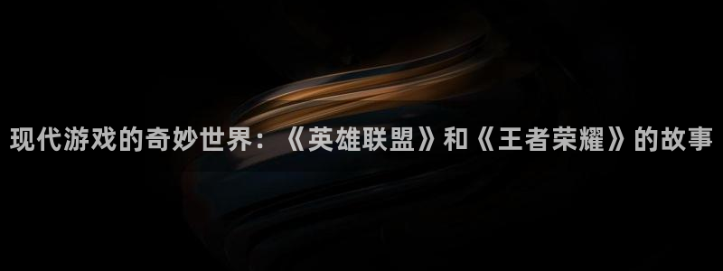 星欧娱乐平台官网登录：现代游戏的奇妙世界：《英雄联盟》和《王