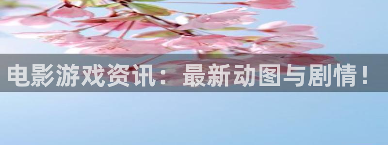 星欧娱乐登录地址：电影游戏资讯：最新动图与剧情！