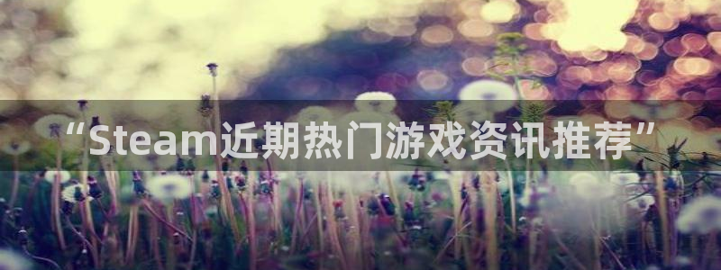 星欧娱乐网页版地址：“Steam近期热门游戏资讯推荐”