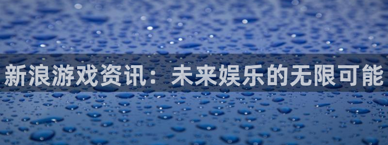星欧娱乐官网：新浪游戏资讯：未来娱乐的无限可能