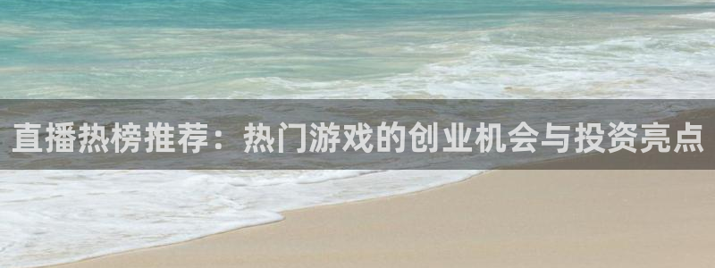 星欧娱乐登录地址：直播热榜推荐：热门游戏的创业机会与投资亮点