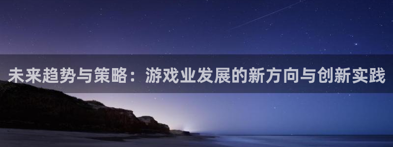 星欧娱乐登陆地址：未来趋势与策略：游戏业发展的新方向与创新实