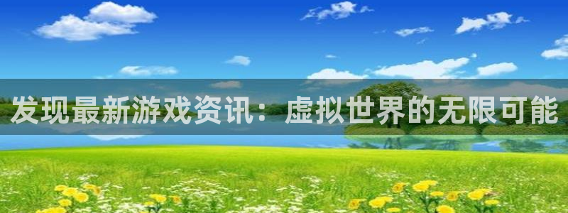 星欧娱乐平台下载官网：发现最新游戏资讯：虚拟世界的无限可能