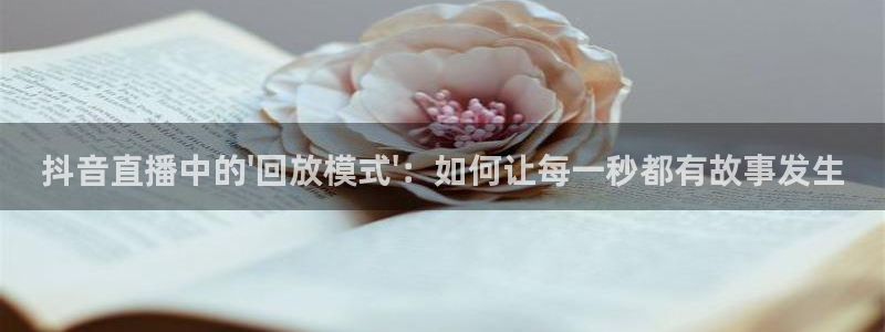 火凤斗球直播体育：抖音直播中的\'回放模式\'：如何让每一秒都有故事发生